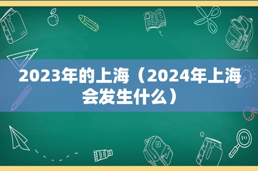 2023年的上海（2024年上海会发生什么）