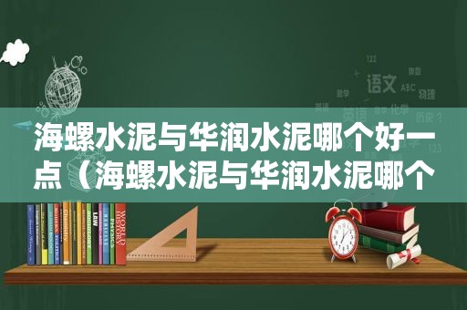海螺水泥与华润水泥哪个好一点（海螺水泥与华润水泥哪个好些）