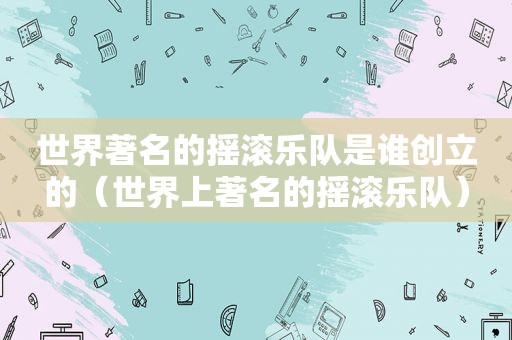 世界著名的摇滚乐队是谁创立的（世界上著名的摇滚乐队）