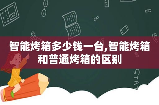 智能烤箱多少钱一台,智能烤箱和普通烤箱的区别