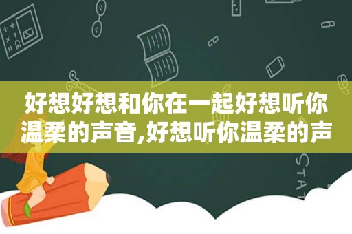 好想好想和你在一起好想听你温柔的声音,好想听你温柔的声音