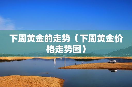 下周黄金的走势（下周黄金价格走势图）