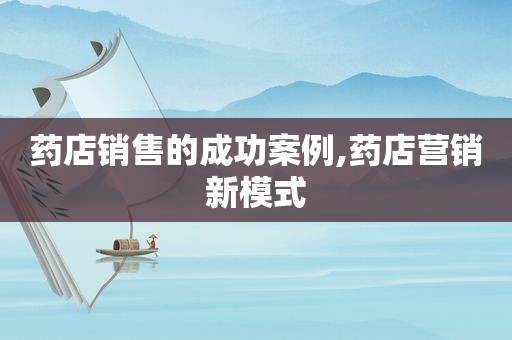 药店销售的成功案例,药店营销新模式