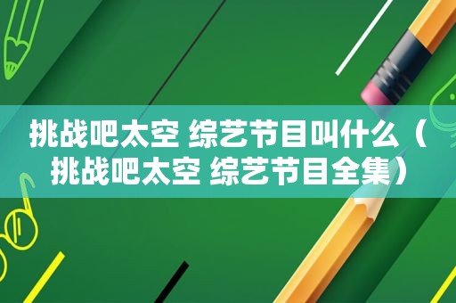 挑战吧太空 综艺节目叫什么（挑战吧太空 综艺节目全集）