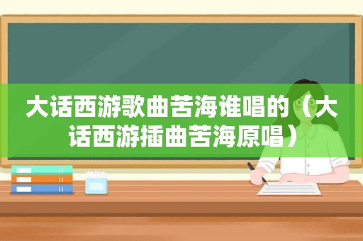 大话西游歌曲苦海谁唱的（大话西游插曲苦海原唱）