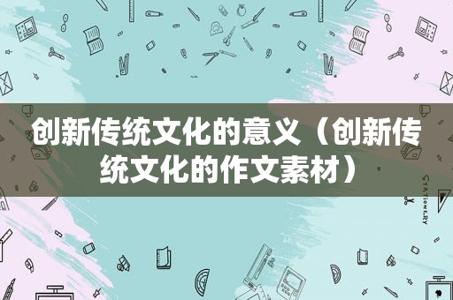 创新传统文化的意义（创新传统文化的作文素材）