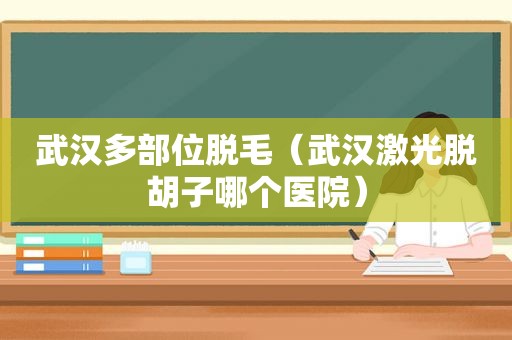 武汉多部位脱毛（武汉激光脱胡子哪个医院）