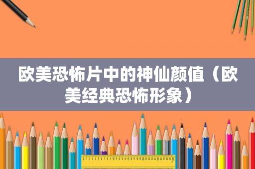 欧美恐怖片中的神仙颜值（欧美经典恐怖形象）