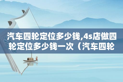 汽车四轮定位多少钱,4s店做四轮定位多少钱一次（汽车四轮定位多少钱,4s店做四轮定位多少钱一个）