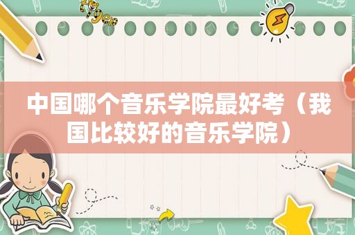 中国哪个音乐学院最好考（我国比较好的音乐学院）
