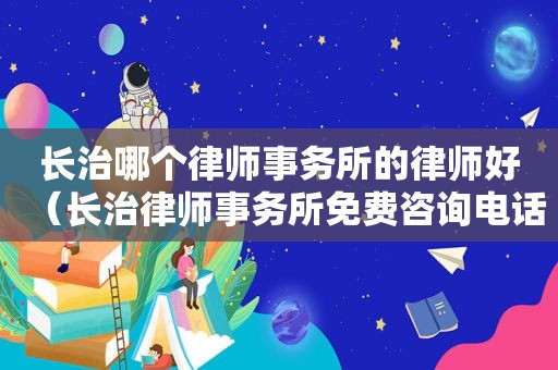 长治哪个律师事务所的律师好（长治律师事务所免费咨询电话）