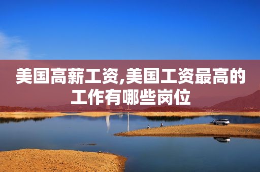 美国高薪工资,美国工资最高的工作有哪些岗位