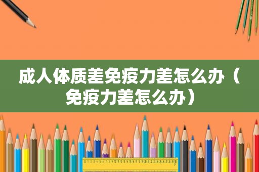 成人体质差免疫力差怎么办（免疫力差怎么办）