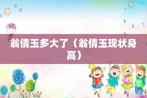 翁倩玉多大了（翁倩玉现状身高）
