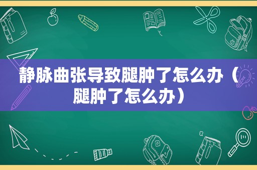 静脉曲张导致腿肿了怎么办（腿肿了怎么办）