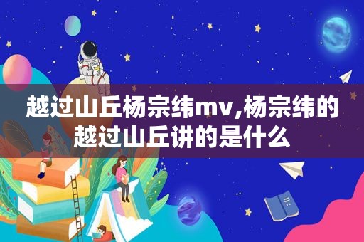 越过山丘杨宗纬mv,杨宗纬的越过山丘讲的是什么