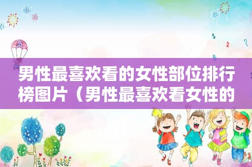 男性最喜欢看的女性部位排行榜图片（男性最喜欢看女性的什么地方）