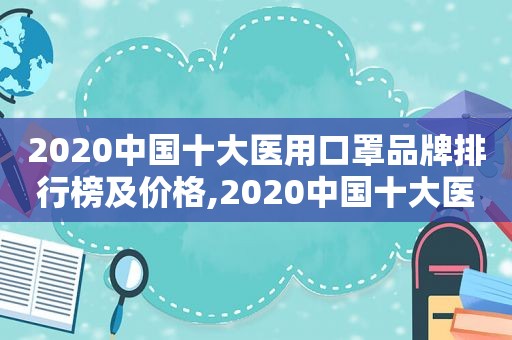 2020中国十大医用口罩品牌排行榜及价格,2020中国十大医用口罩品牌排行榜图片