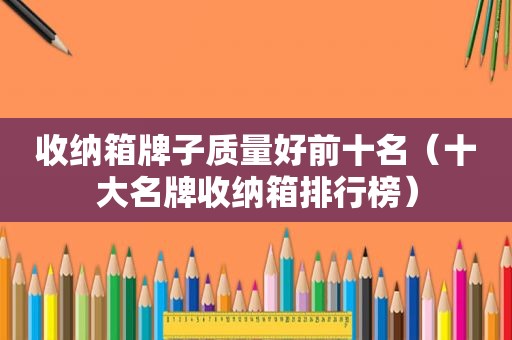 收纳箱牌子质量好前十名（十大名牌收纳箱排行榜）