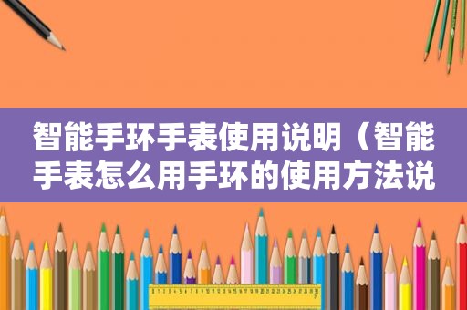 智能手环手表使用说明（智能手表怎么用手环的使用方法说明书掉了）