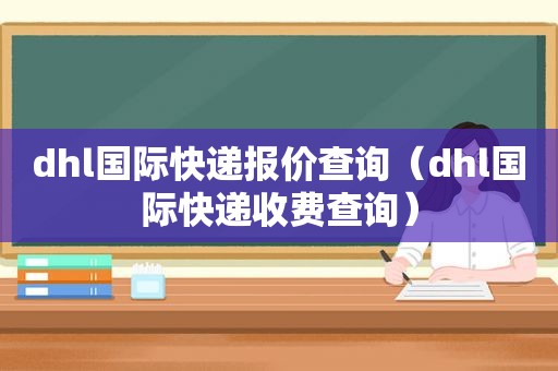 dhl国际快递报价查询（dhl国际快递收费查询）