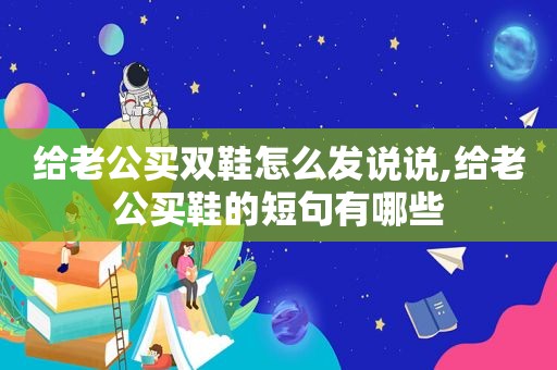 给老公买双鞋怎么发说说,给老公买鞋的短句有哪些