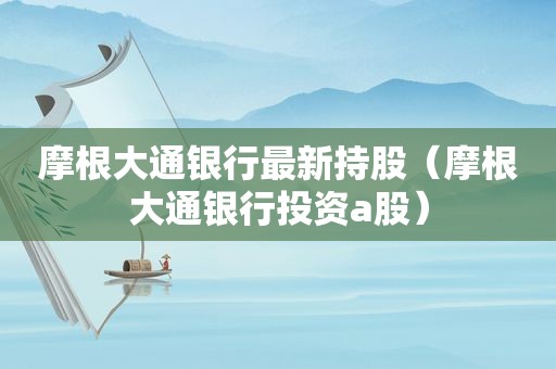 摩根大通银行最新持股（摩根大通银行投资a股）