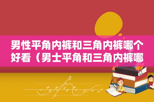 男性平角 *** 和三角 *** 哪个好看（男士平角和三角 *** 哪个好）