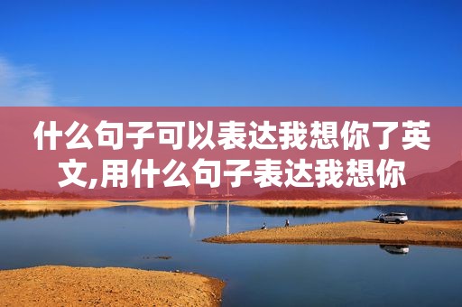 什么句子可以表达我想你了英文,用什么句子表达我想你