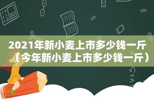 2021年新小麦上市多少钱一斤（今年新小麦上市多少钱一斤）