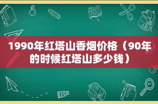 1990年红塔山香烟价格（90年的时候红塔山多少钱）