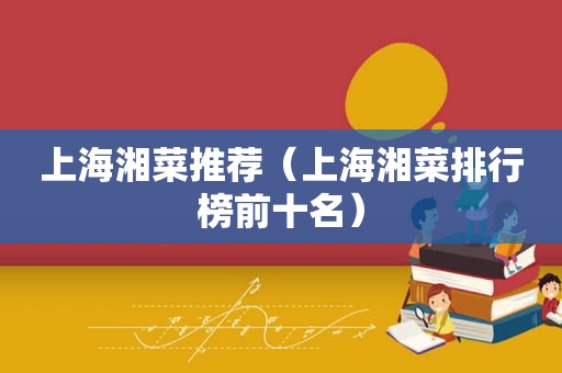 上海湘菜推荐（上海湘菜排行榜前十名）