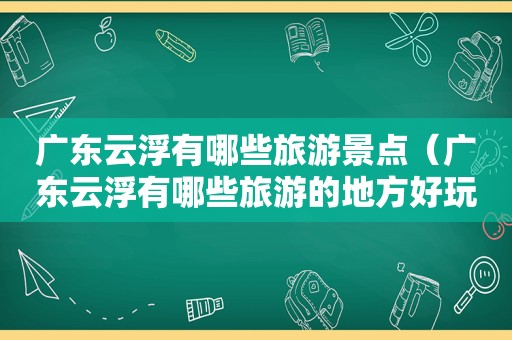 广东云浮有哪些旅游景点（广东云浮有哪些旅游的地方好玩儿的景点）