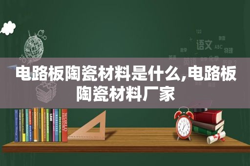 电路板陶瓷材料是什么,电路板陶瓷材料厂家