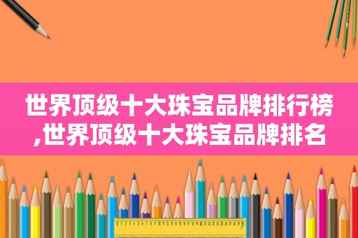 世界顶级十大珠宝品牌排行榜,世界顶级十大珠宝品牌排名