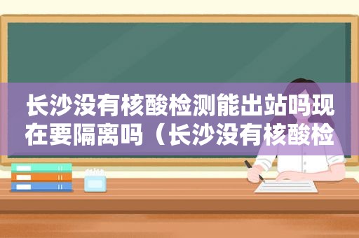长沙没有核酸检测能出站吗现在要隔离吗（长沙没有核酸检测能出站吗现在怎么办）