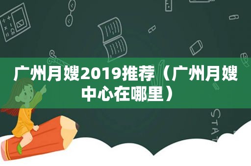 广州月嫂2019推荐（广州月嫂中心在哪里）