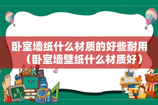 卧室墙纸什么材质的好些耐用（卧室墙壁纸什么材质好）