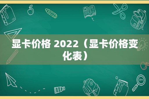 显卡价格 2022（显卡价格变化表）