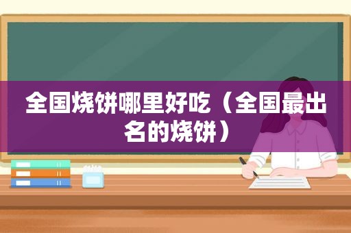 全国烧饼哪里好吃（全国最出名的烧饼）