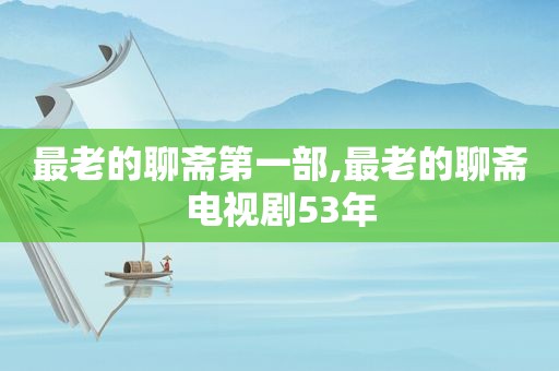 最老的聊斋第一部,最老的聊斋电视剧53年