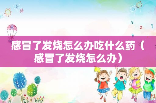 感冒了发烧怎么办吃什么药（感冒了发烧怎么办）