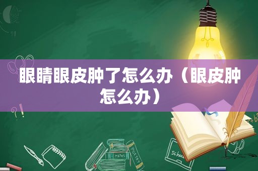眼睛眼皮肿了怎么办（眼皮肿怎么办）