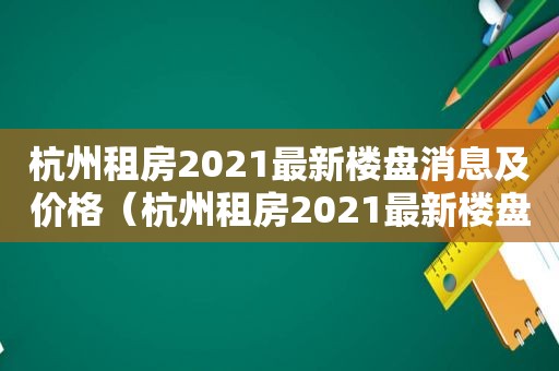 杭州租房2021最新楼盘消息及价格（杭州租房2021最新楼盘消息大全）