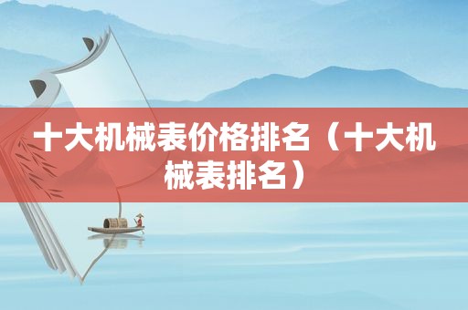 十大机械表价格排名（十大机械表排名）