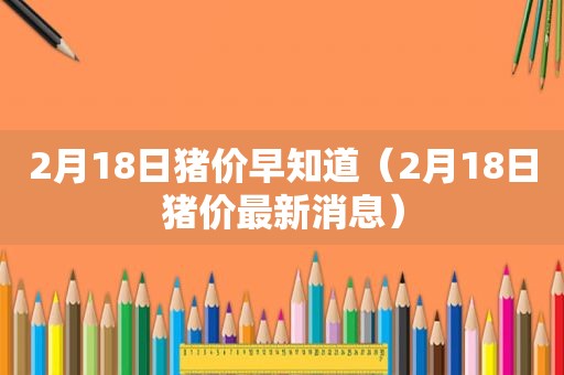 2月18日猪价早知道（2月18日猪价最新消息）