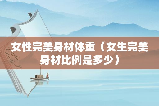 女性完美身材体重（女生完美身材比例是多少）