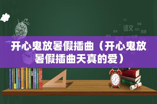 开心鬼放暑假插曲（开心鬼放暑假插曲天真的爱）