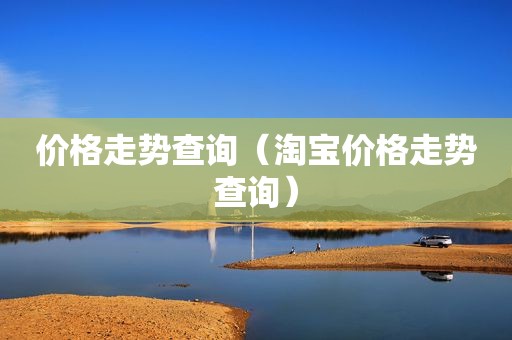价格走势查询（淘宝价格走势查询）