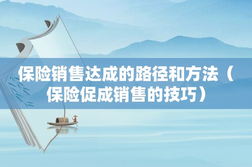 保险销售达成的路径和方法（保险促成销售的技巧）